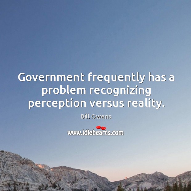 Government frequently has a problem recognizing perception versus reality. Image