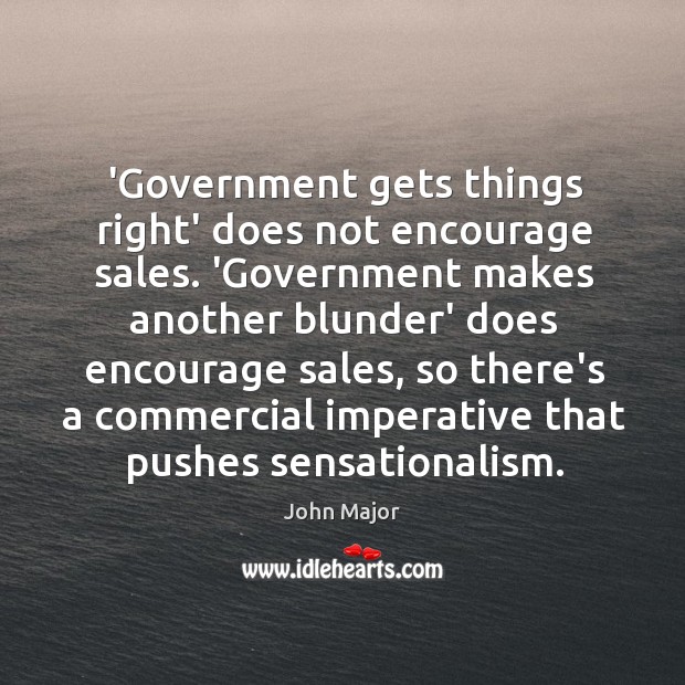 ‘Government gets things right’ does not encourage sales. ‘Government makes another blunder’ John Major Picture Quote