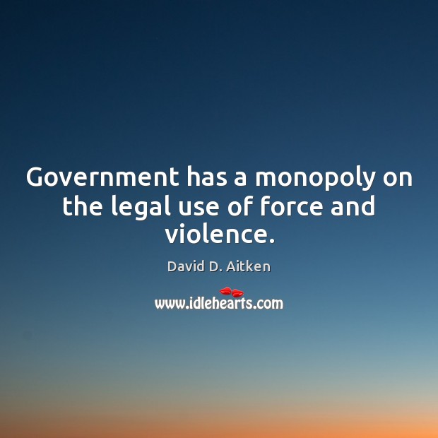 Government has a monopoly on the legal use of force and violence. David D. Aitken Picture Quote