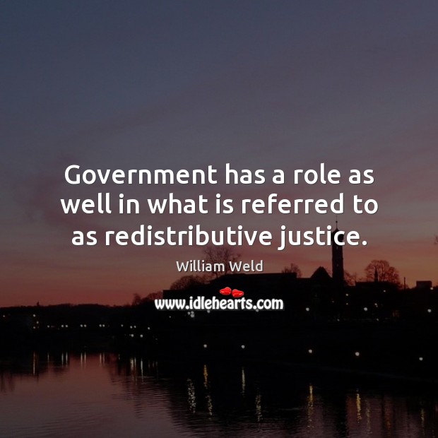 Government has a role as well in what is referred to as redistributive justice. William Weld Picture Quote
