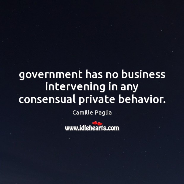 Government has no business intervening in any consensual private behavior. Camille Paglia Picture Quote