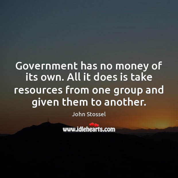 Government has no money of its own. All it does is take John Stossel Picture Quote