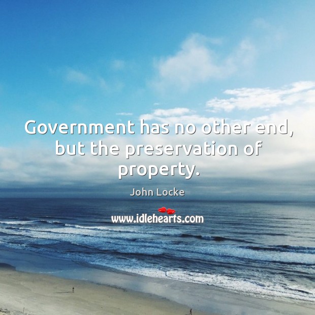 Government has no other end, but the preservation of property. John Locke Picture Quote