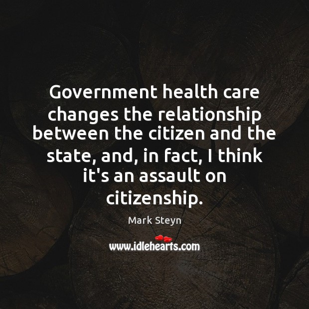 Government health care changes the relationship between the citizen and the state, Mark Steyn Picture Quote