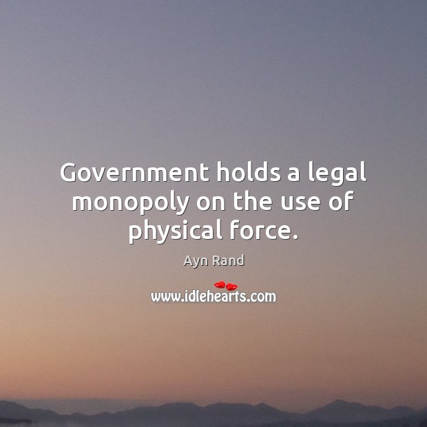 Government holds a legal monopoly on the use of physical force. Ayn Rand Picture Quote
