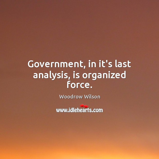 Government, in it’s last analysis, is organized force. Woodrow Wilson Picture Quote