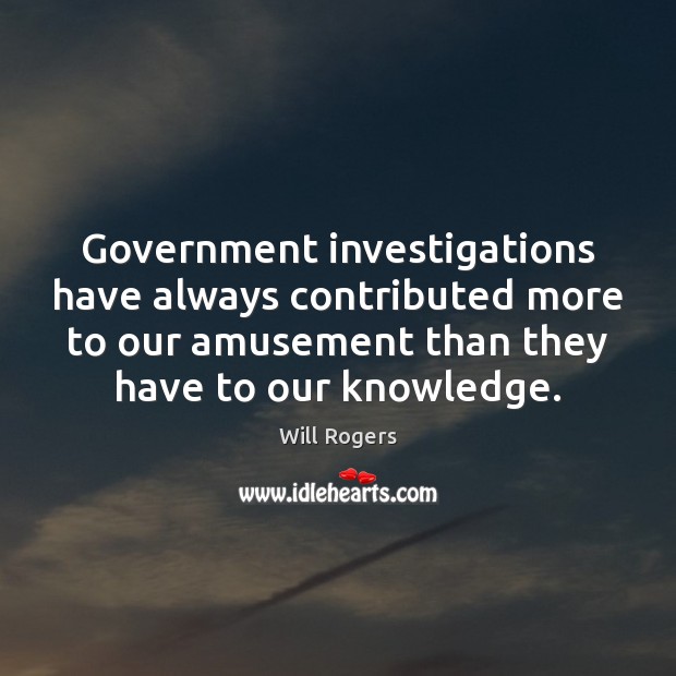 Government investigations have always contributed more to our amusement than they have Will Rogers Picture Quote