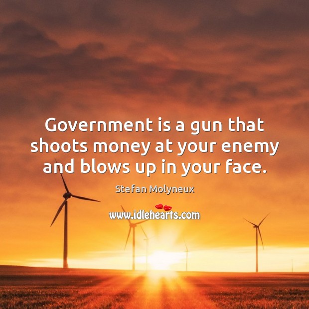 Government is a gun that shoots money at your enemy and blows up in your face. Image