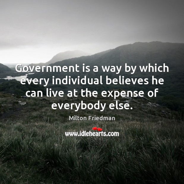 Government is a way by which every individual believes he can live Milton Friedman Picture Quote