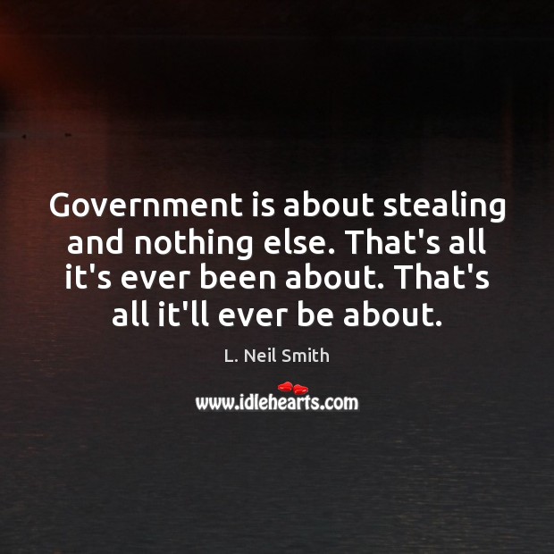 Government is about stealing and nothing else. That’s all it’s ever been L. Neil Smith Picture Quote