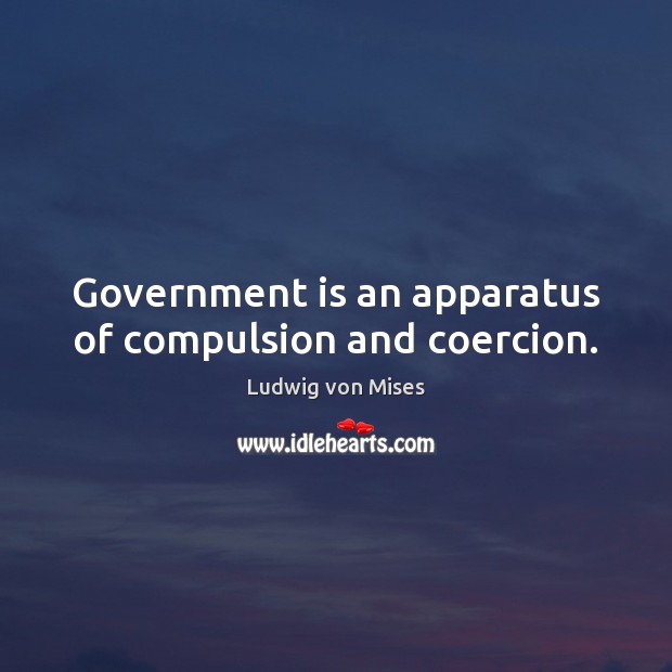 Government is an apparatus of compulsion and coercion. Ludwig von Mises Picture Quote