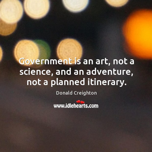 Government is an art, not a science, and an adventure, not a planned itinerary. Donald Creighton Picture Quote