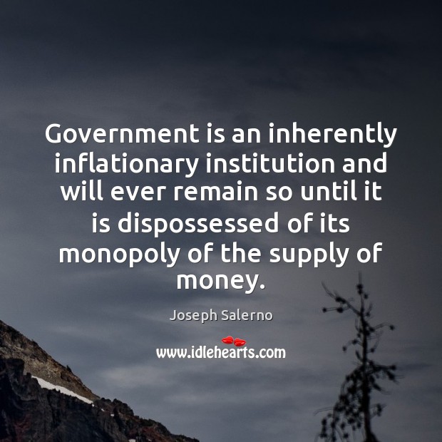 Government is an inherently inflationary institution and will ever remain so until 
