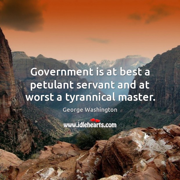 Government is at best a petulant servant and at worst a tyrannical master. Image