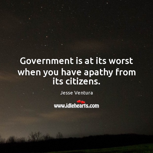 Government is at its worst when you have apathy from its citizens. Image