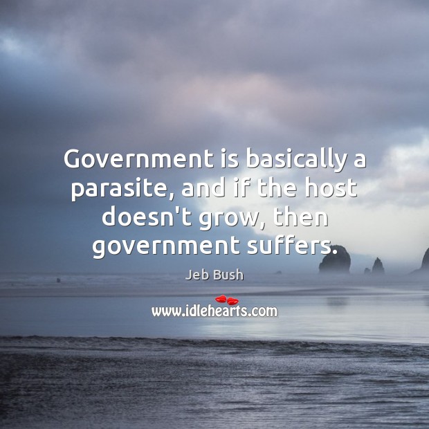 Government is basically a parasite, and if the host doesn’t grow, then government suffers. Jeb Bush Picture Quote