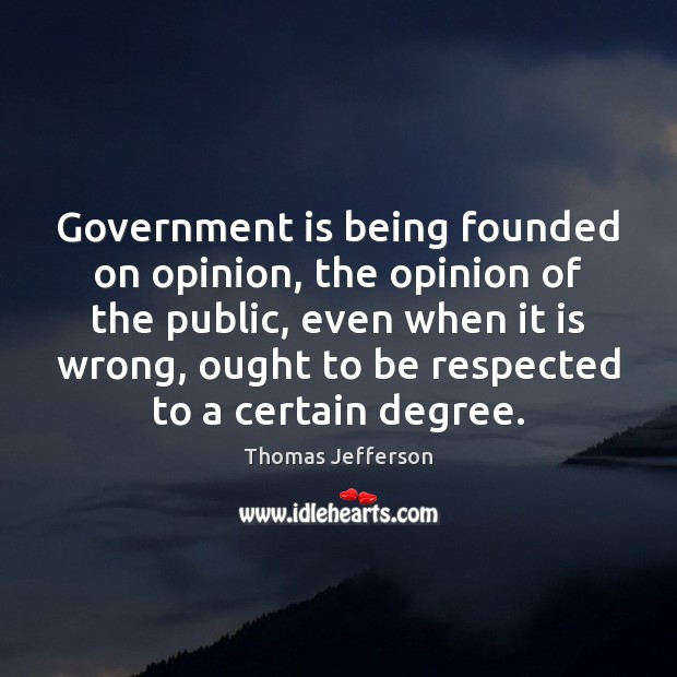Government is being founded on opinion, the opinion of the public, even Thomas Jefferson Picture Quote