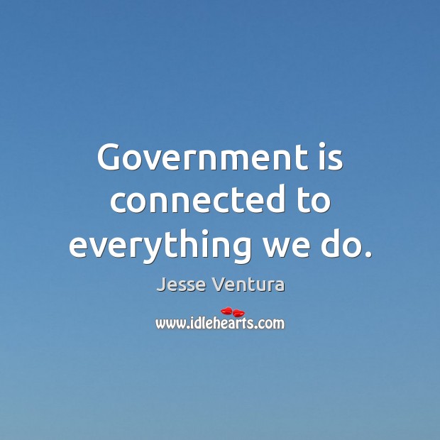 Government is connected to everything we do. Jesse Ventura Picture Quote