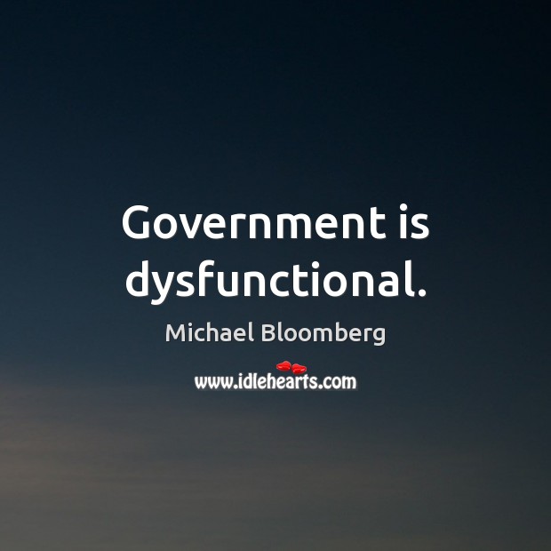 Government is dysfunctional. Michael Bloomberg Picture Quote