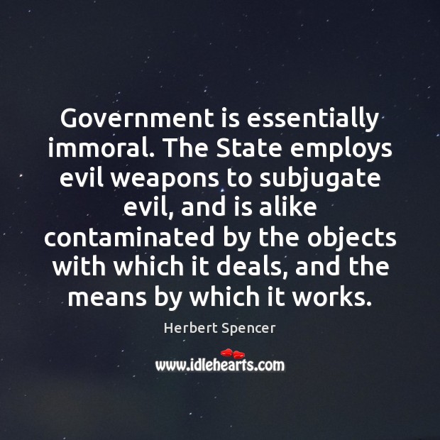 Government is essentially immoral. The State employs evil weapons to subjugate evil, Herbert Spencer Picture Quote