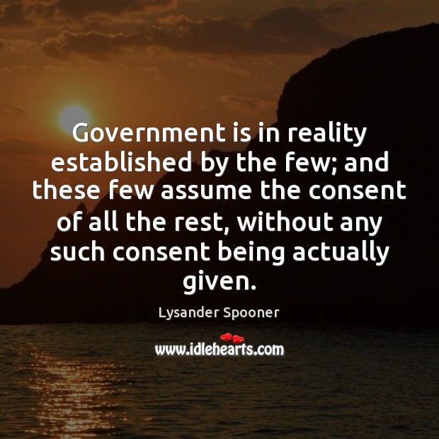 Government is in reality established by the few; and these few assume Lysander Spooner Picture Quote