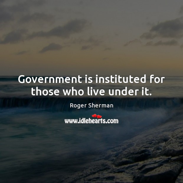 Government is instituted for those who live under it. Roger Sherman Picture Quote