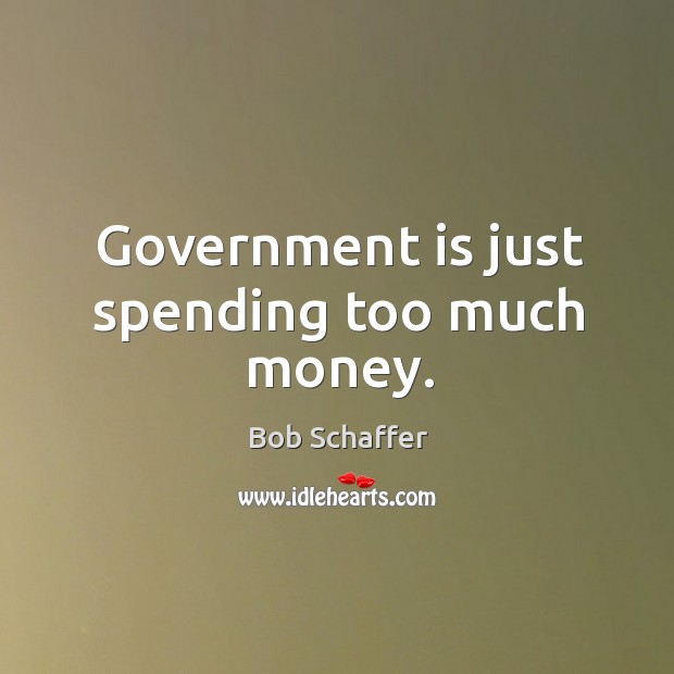 Government is just spending too much money. Bob Schaffer Picture Quote