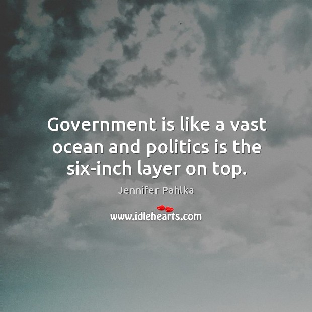 Government is like a vast ocean and politics is the six-inch layer on top. Jennifer Pahlka Picture Quote