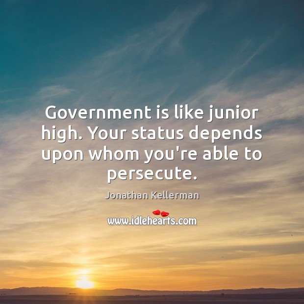 Government is like junior high. Your status depends upon whom you’re able to persecute. 