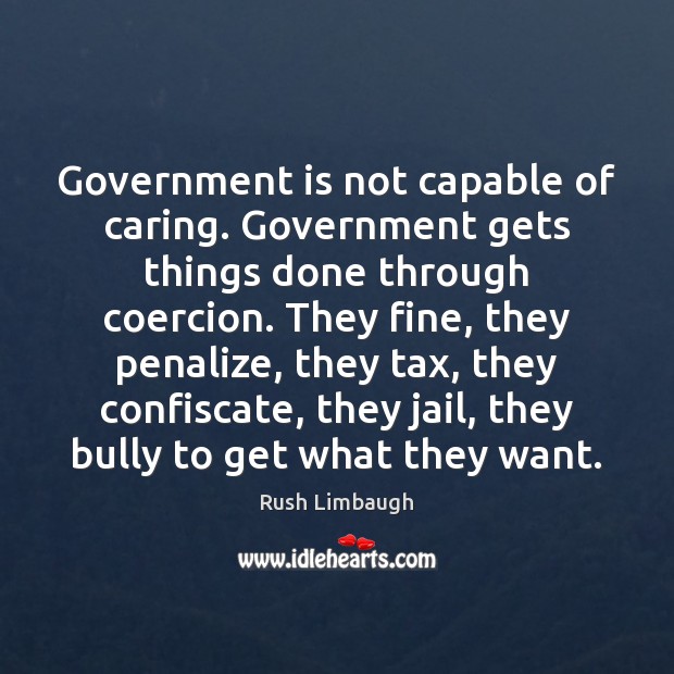 Government is not capable of caring. Government gets things done through coercion. Rush Limbaugh Picture Quote