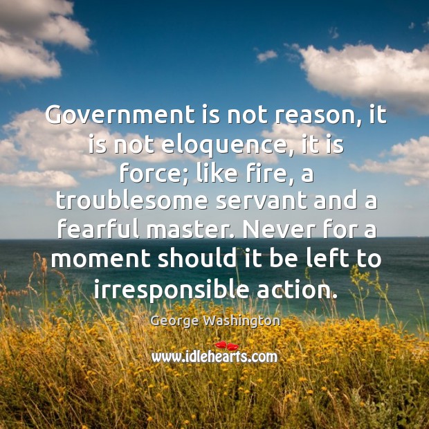 Government is not reason, it is not eloquence, it is force; like fire, a troublesome servant George Washington Picture Quote