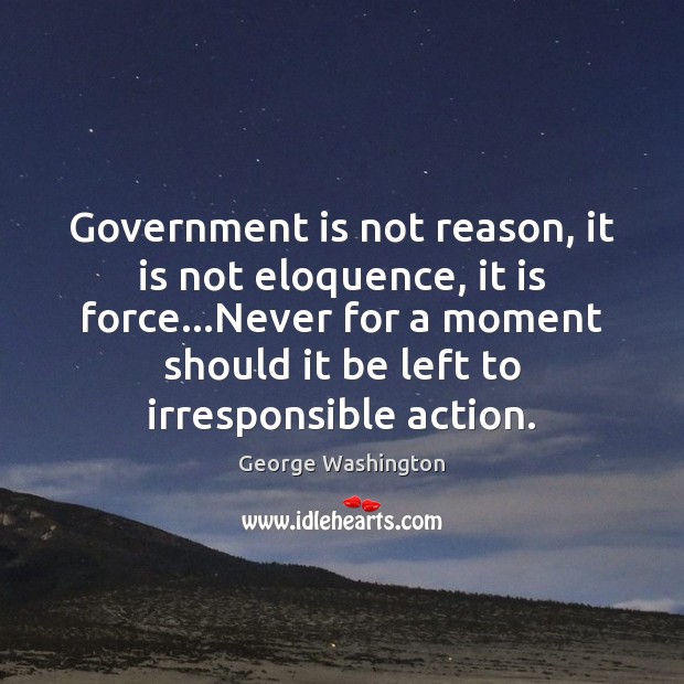 Government is not reason, it is not eloquence, it is force…Never George Washington Picture Quote