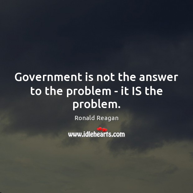 Government is not the answer to the problem – it IS the problem. Image