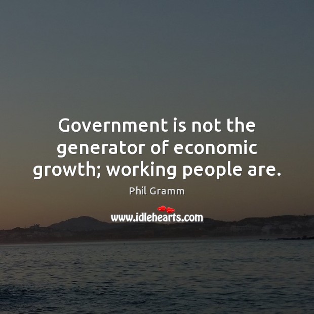 Government is not the generator of economic growth; working people are. Phil Gramm Picture Quote