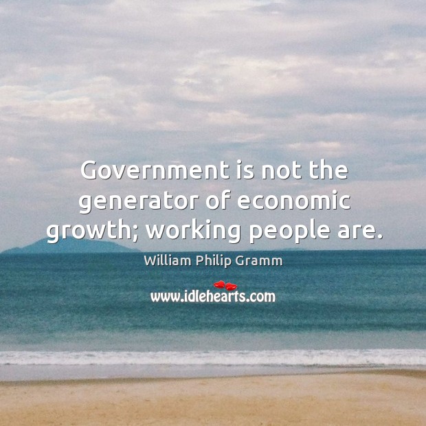 Government is not the generator of economic growth; working people are. William Philip Gramm Picture Quote