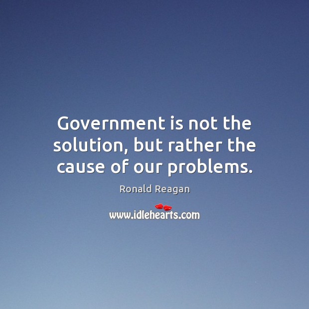 Government is not the solution, but rather the cause of our problems. Image