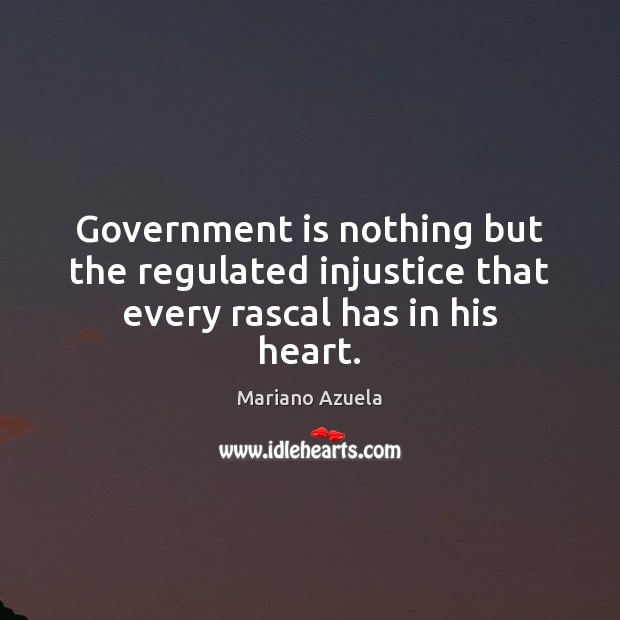 Government is nothing but the regulated injustice that every rascal has in his heart. Mariano Azuela Picture Quote