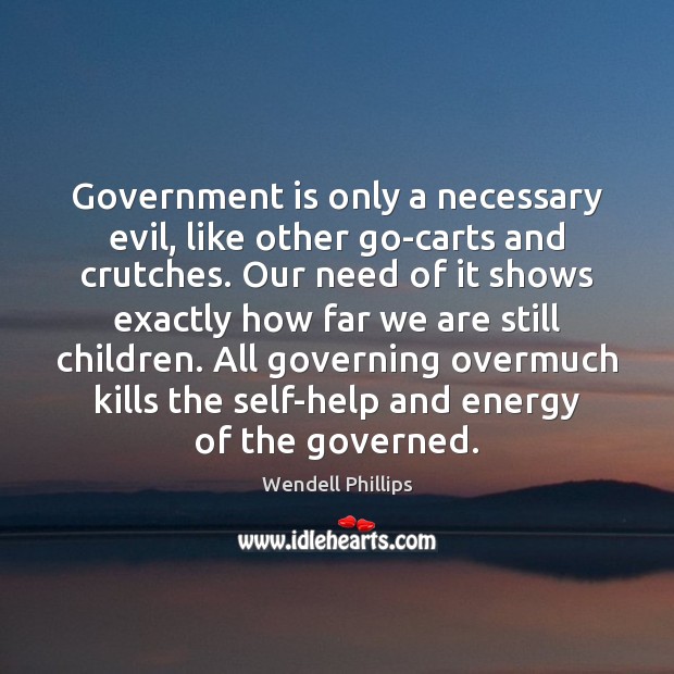Government is only a necessary evil, like other go-carts and crutches. Our Wendell Phillips Picture Quote