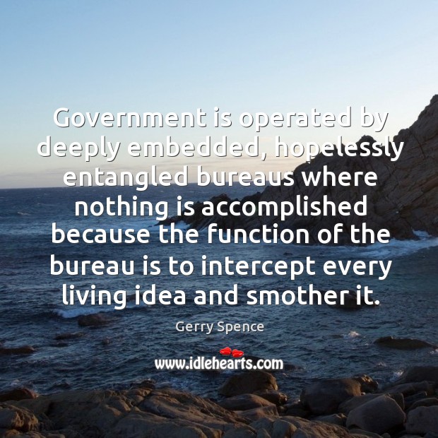 Government is operated by deeply embedded, hopelessly entangled bureaus where nothing is Gerry Spence Picture Quote