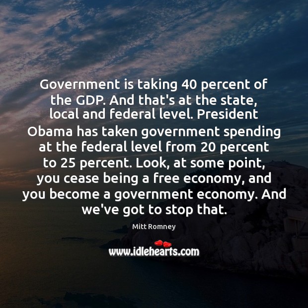 Government is taking 40 percent of the GDP. And that’s at the state, Government Quotes Image