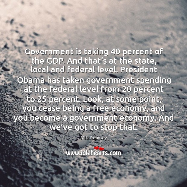 Government is taking 40 percent of the gdp. Mitt Romney Picture Quote