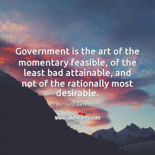 Government is the art of the momentary feasible, of the least bad Bernard Berenson Picture Quote