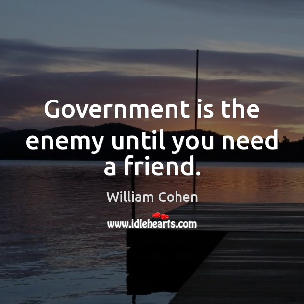 Government is the enemy until you need a friend. William Cohen Picture Quote