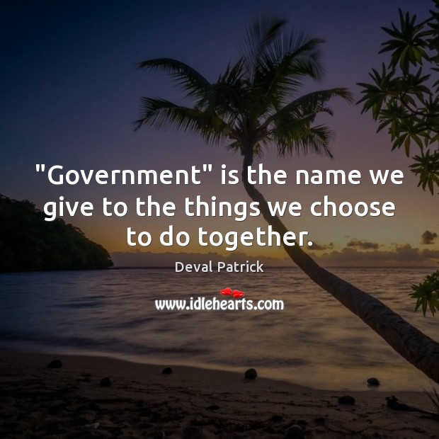 “Government” is the name we give to the things we choose to do together. Deval Patrick Picture Quote