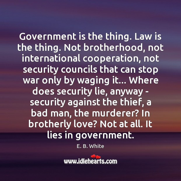 Government is the thing. Law is the thing. Not brotherhood, not international E. B. White Picture Quote