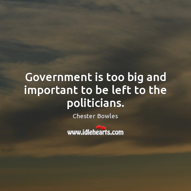 Government is too big and important to be left to the politicians. Chester Bowles Picture Quote