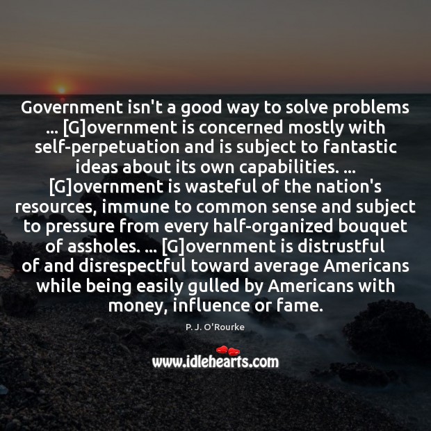 Government isn’t a good way to solve problems … [G]overnment is concerned P. J. O’Rourke Picture Quote