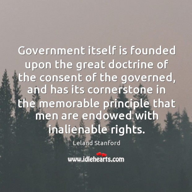 Government itself is founded upon the great doctrine of the consent of the governed Leland Stanford Picture Quote