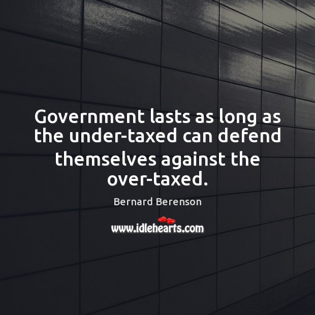 Government lasts as long as the under-taxed can defend themselves against the over-taxed. Bernard Berenson Picture Quote