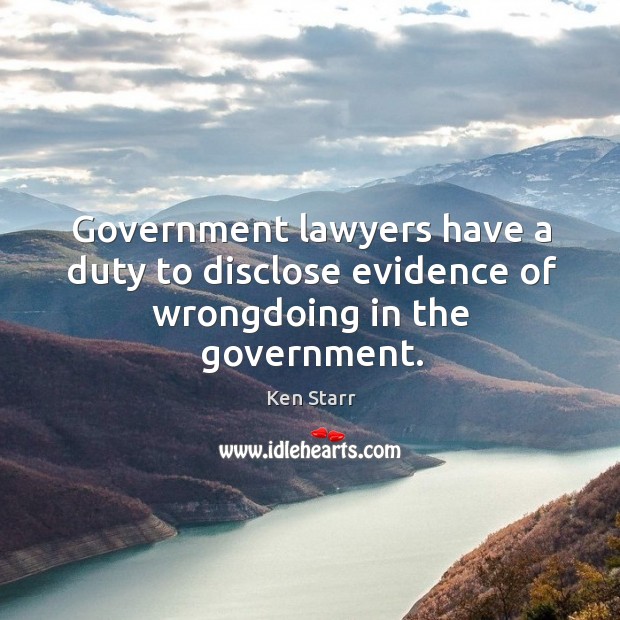 Government lawyers have a duty to disclose evidence of wrongdoing in the government. Ken Starr Picture Quote